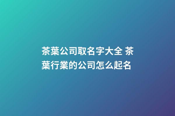 茶葉公司取名字大全 茶葉行業的公司怎么起名-第1張-公司起名-玄機派